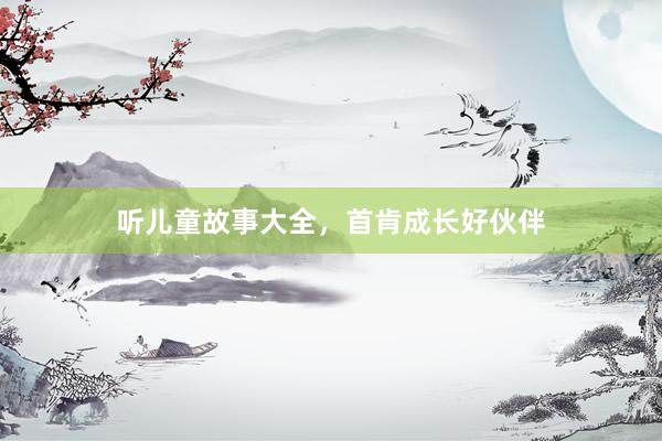听儿童故事大全，首肯成长好伙伴